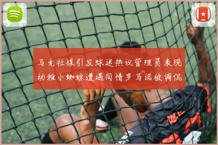 马竞社媒引发球迷热议管理员表现幼稚小蜘蛛遭遇同情罗马诺被调侃