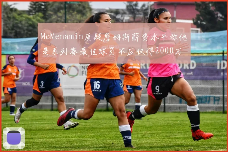 McMenamin质疑詹姆斯薪资水平称他是系列赛最佳球员不应仅得2000万