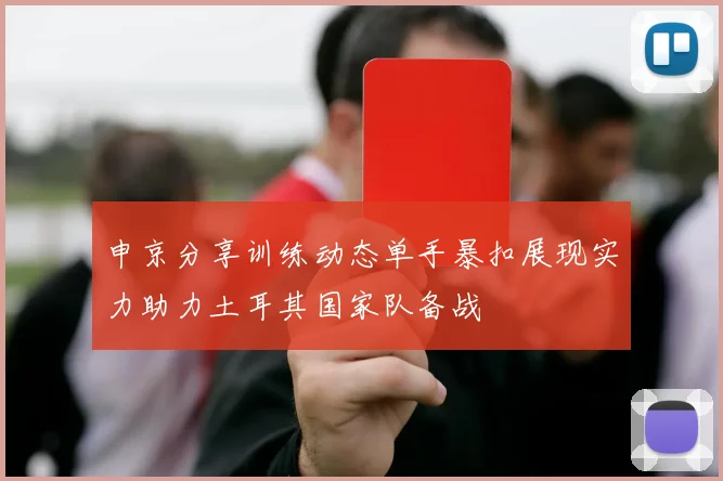 申京分享训练动态单手暴扣展现实力助力土耳其国家队备战