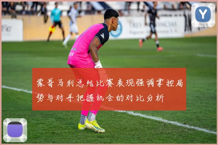蒙哥马利总结比赛表现强调掌控局势与对手把握机会的对比分析