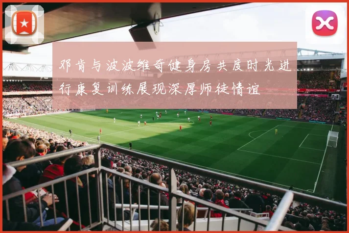 邓肯与波波维奇健身房共度时光进行康复训练展现深厚师徒情谊