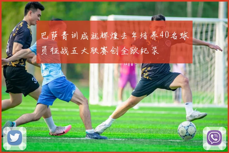巴萨青训成就辉煌去年培养40名球员征战五大联赛创全欧纪录