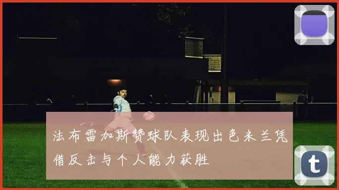 法布雷加斯赞球队表现出色米兰凭借反击与个人能力获胜