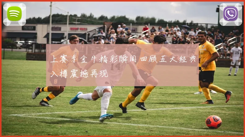 上赛季金牛精彩瞬间回顾五大经典入樽震撼再现