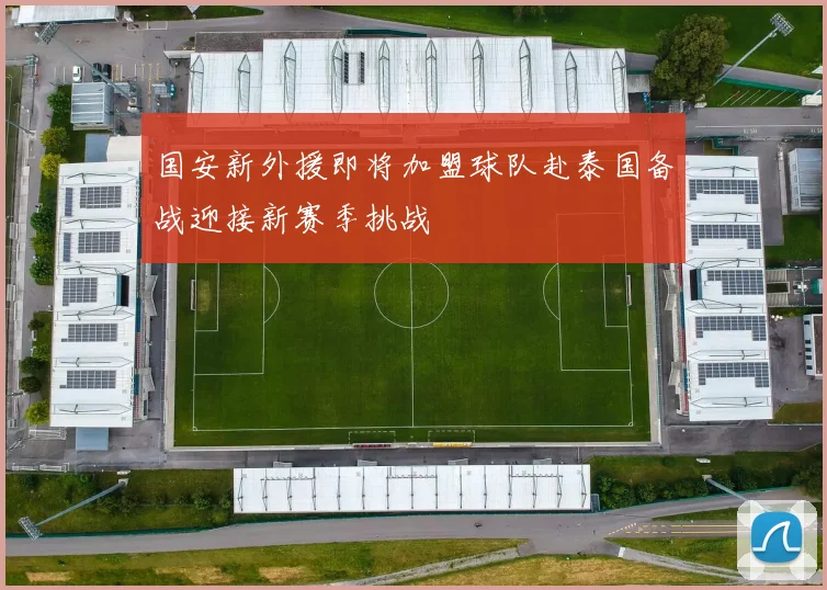 国安新外援即将加盟球队赴泰国备战迎接新赛季挑战