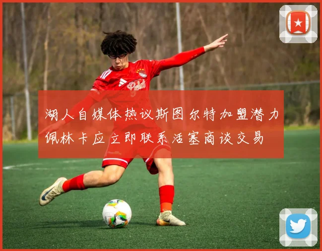 湖人自媒体热议斯图尔特加盟潜力佩林卡应立即联系活塞商谈交易