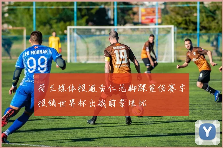 荷兰媒体报道黄仁范脚踝重伤赛季报销世界杯出战前景堪忧