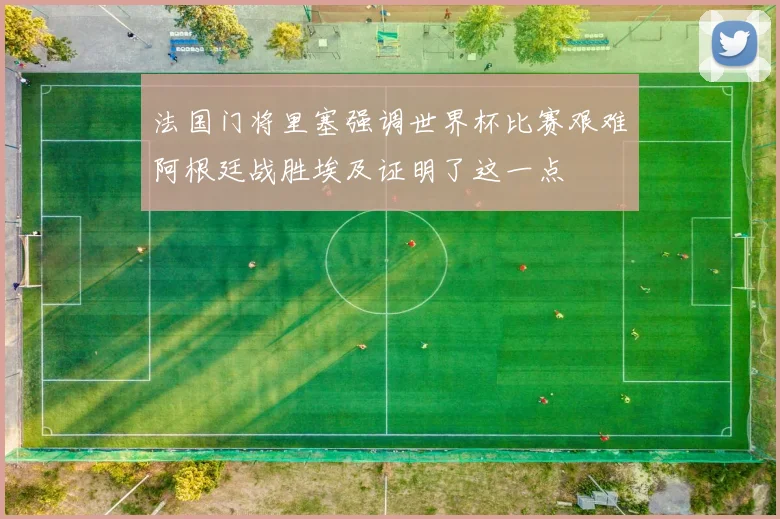 法国门将里塞强调世界杯比赛艰难阿根廷战胜埃及证明了这一点
