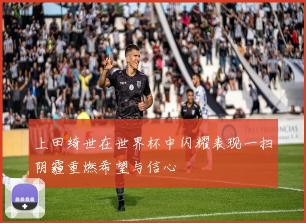 上田绮世在世界杯中闪耀表现一扫阴霾重燃希望与信心