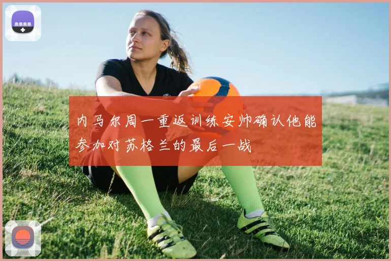 内马尔周一重返训练安帅确认他能参加对苏格兰的最后一战