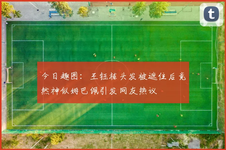 今日趣图：王钰栋头发被遮住后竟然神似姆巴佩引发网友热议