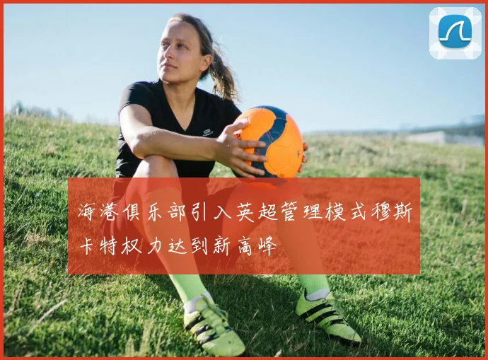 海港俱乐部引入英超管理模式穆斯卡特权力达到新高峰