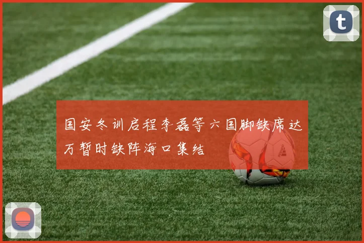 国安冬训启程李磊等六国脚缺席达万暂时缺阵海口集结