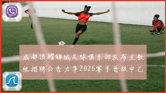 成都顶耀锦城足球俱乐部发布主教练招聘公告力争2026赛季晋级中乙联赛