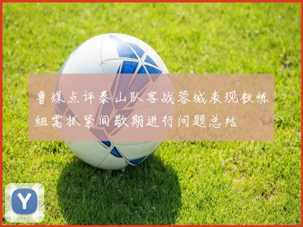 鲁媒点评泰山队客战蓉城表现教练组需抓紧间歇期进行问题总结