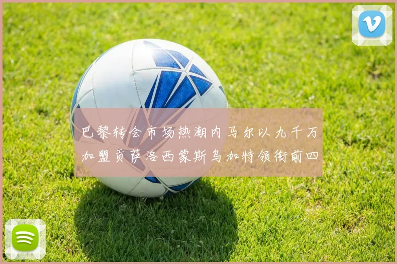 巴黎转会市场热潮内马尔以九千万加盟贡萨洛西蒙斯乌加特领衔前四