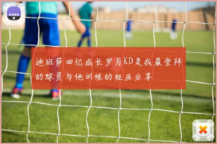 迪班萨回忆成长岁月KD是我最崇拜的球员与他训练的经历分享