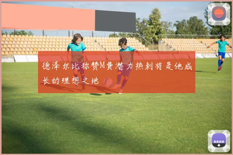德泽尔比称赞M费潜力热刺将是他成长的理想之地