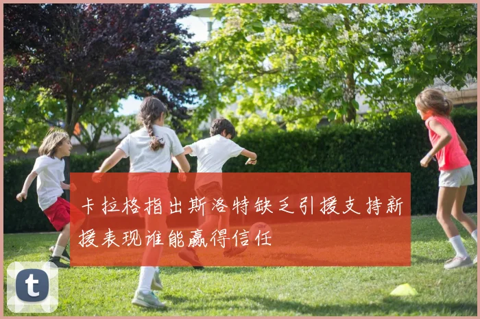 卡拉格指出斯洛特缺乏引援支持新援表现谁能赢得信任