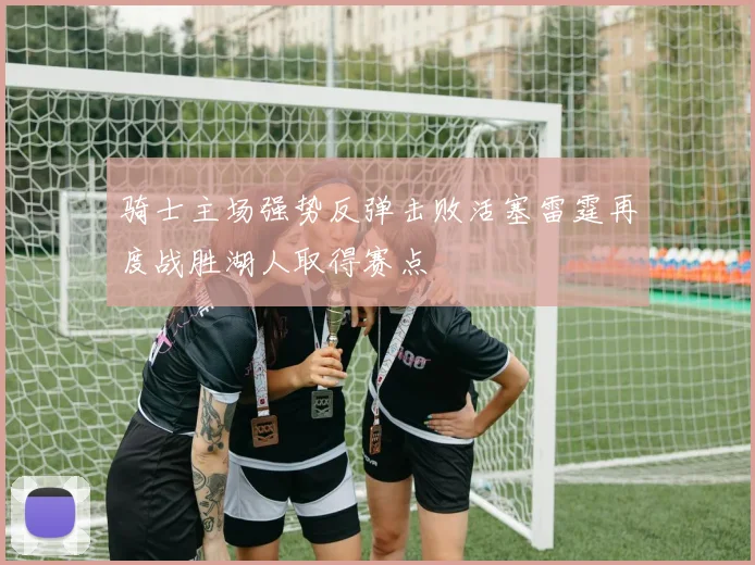骑士主场强势反弹击败活塞雷霆再度战胜湖人取得赛点