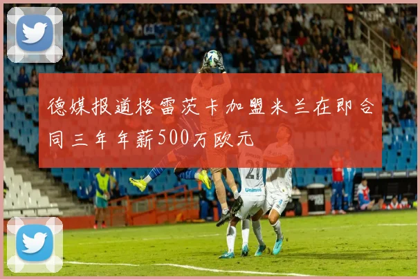 德媒报道格雷茨卡加盟米兰在即合同三年年薪500万欧元