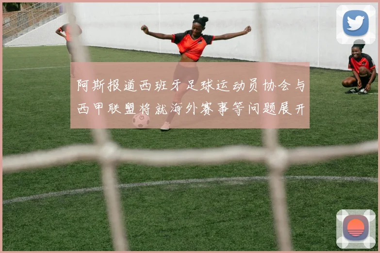 阿斯报道西班牙足球运动员协会与西甲联盟将就海外赛事等问题展开重要谈判