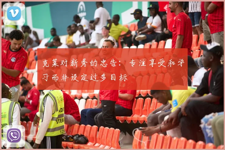 克莱对新秀的忠告：专注享受和学习而非设定过多目标