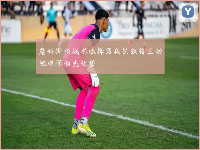 詹姆斯谈战术选择若我执教将主动犯规保领先优势