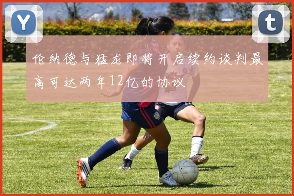 伦纳德与猛龙即将开启续约谈判最高可达两年12亿的协议