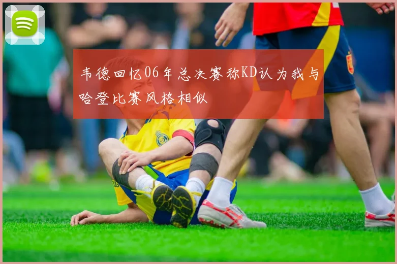 韦德回忆06年总决赛称KD认为我与哈登比赛风格相似